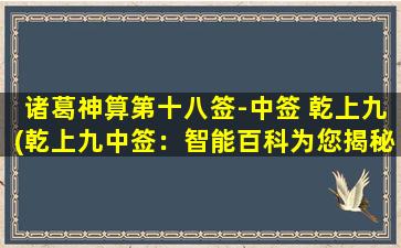 诸葛神算第十八签-中签 乾上九(乾上九中签：智能百科为您揭秘诸葛神算的奥秘！)